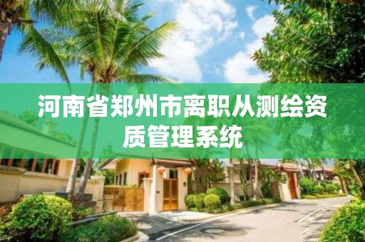 河南省鄭州市離職從測繪資質管理系統