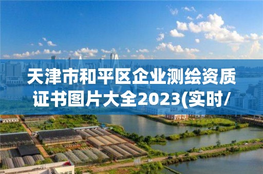 天津市和平區(qū)企業(yè)測(cè)繪資質(zhì)證書(shū)圖片大全2023(實(shí)時(shí)/更新中)