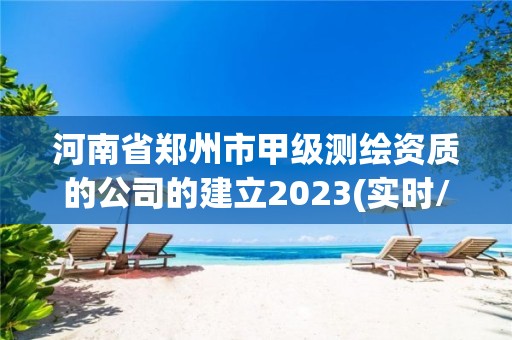 河南省鄭州市甲級測繪資質的公司的建立2023(實時/更新中)