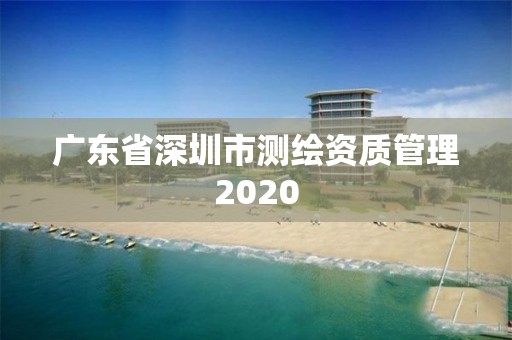 廣東省深圳市測繪資質(zhì)管理2020