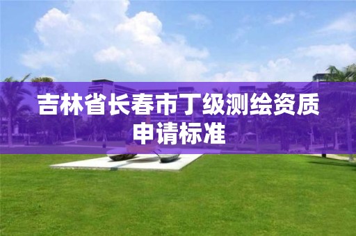 吉林省長春市丁級測繪資質申請標準