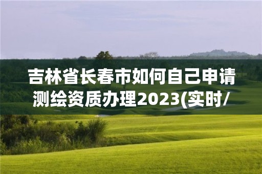 吉林省長春市如何自己申請測繪資質辦理2023(實時/更新中)