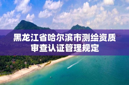 黑龍江省哈爾濱市測繪資質審查認證管理規定