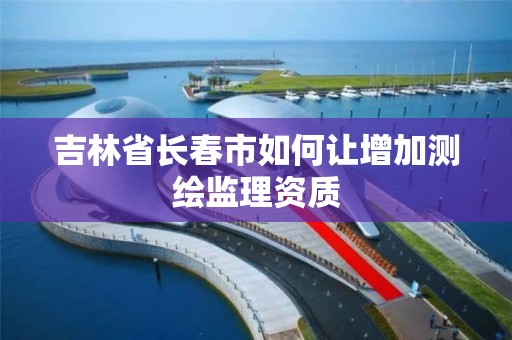 吉林省長春市如何讓增加測繪監理資質