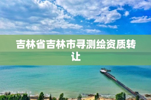 吉林省吉林市尋測繪資質轉讓