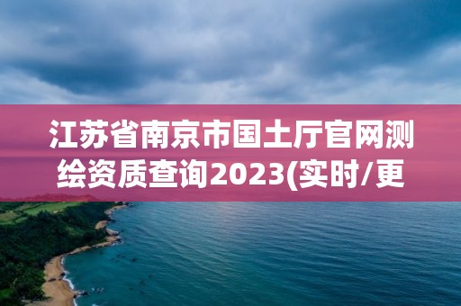 江蘇省南京市國土廳官網測繪資質查詢2023(實時/更新中)