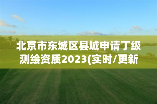 北京市東城區(qū)縣城申請丁級測繪資質(zhì)2023(實時/更新中)