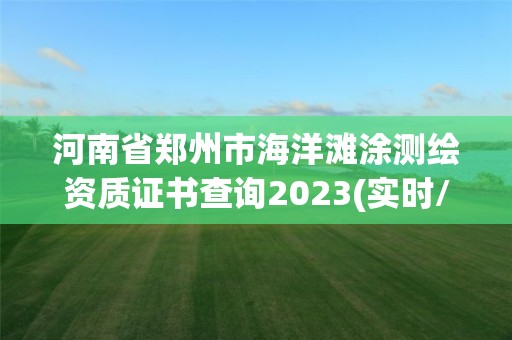 河南省鄭州市海洋灘涂測(cè)繪資質(zhì)證書(shū)查詢(xún)2023(實(shí)時(shí)/更新中)