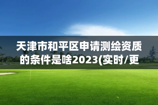 天津市和平區申請測繪資質的條件是啥2023(實時/更新中)