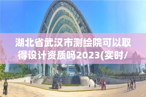 湖北省武漢市測(cè)繪院可以取得設(shè)計(jì)資質(zhì)嗎2023(實(shí)時(shí)/更新中)