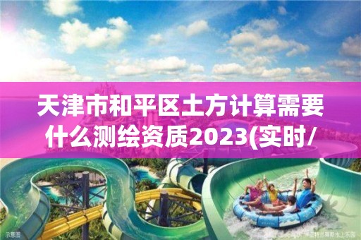 天津市和平區(qū)土方計算需要什么測繪資質(zhì)2023(實時/更新中)