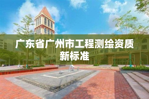 廣東省廣州市工程測繪資質新標準