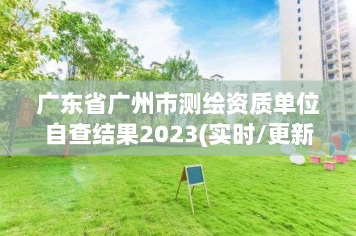 廣東省廣州市測繪資質單位自查結果2023(實時/更新中)