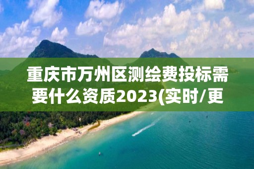 重慶市萬州區測繪費投標需要什么資質2023(實時/更新中)