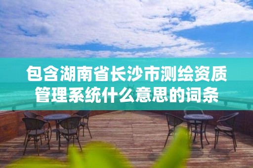 包含湖南省長沙市測繪資質(zhì)管理系統(tǒng)什么意思的詞條