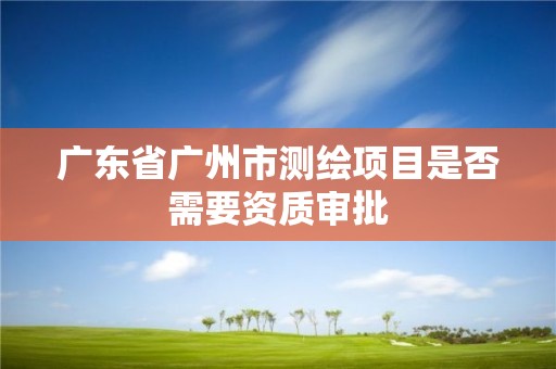 廣東省廣州市測繪項目是否需要資質審批