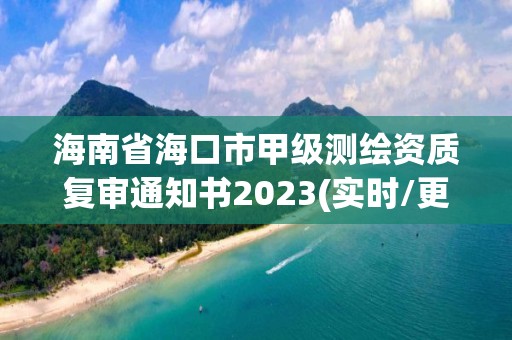 海南省海口市甲級測繪資質復審通知書2023(實時/更新中)