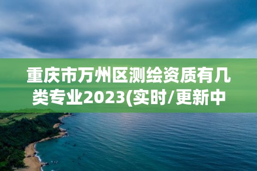 重慶市萬州區(qū)測繪資質(zhì)有幾類專業(yè)2023(實時/更新中)