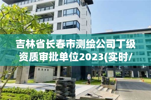 吉林省長春市測繪公司丁級資質審批單位2023(實時/更新中)