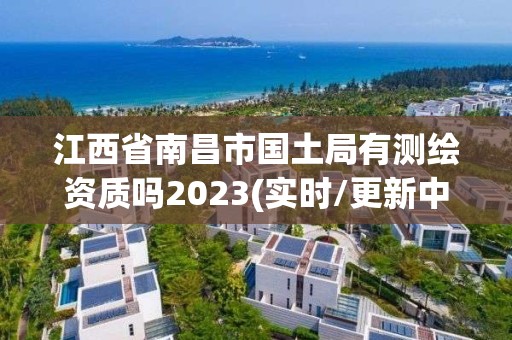 江西省南昌市國(guó)土局有測(cè)繪資質(zhì)嗎2023(實(shí)時(shí)/更新中)