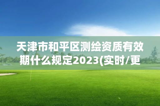 天津市和平區測繪資質有效期什么規定2023(實時/更新中)