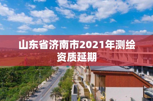 山東省濟南市2021年測繪資質延期