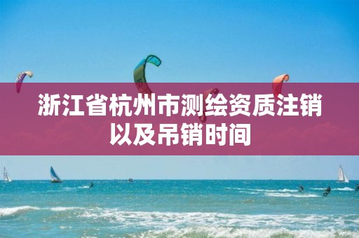 浙江省杭州市測繪資質(zhì)注銷以及吊銷時間