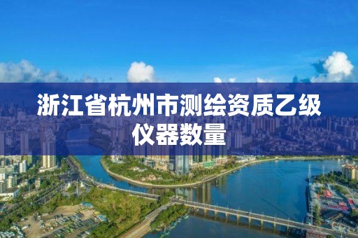 浙江省杭州市測繪資質乙級儀器數量