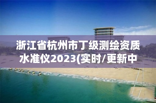 浙江省杭州市丁級測繪資質水準儀2023(實時/更新中)