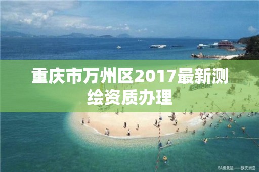 重慶市萬州區(qū)2017最新測繪資質(zhì)辦理