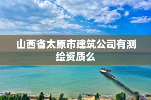 山西省太原市建筑公司有測繪資質(zhì)么