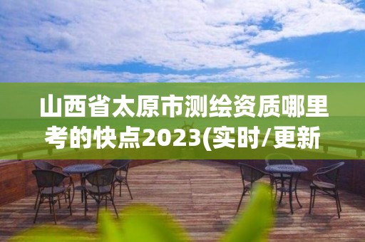 山西省太原市測繪資質哪里考的快點2023(實時/更新中)