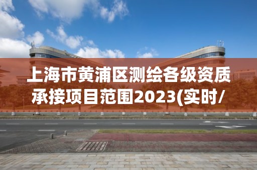 上海市黃浦區測繪各級資質承接項目范圍2023(實時/更新中)