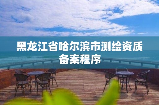 黑龍江省哈爾濱市測繪資質備案程序