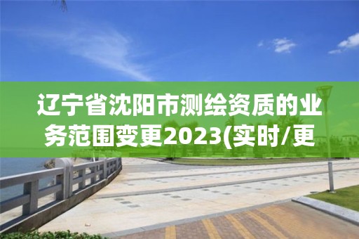 遼寧省沈陽市測繪資質(zhì)的業(yè)務(wù)范圍變更2023(實時/更新中)