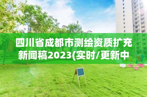 四川省成都市測繪資質(zhì)擴充新聞稿2023(實時/更新中)