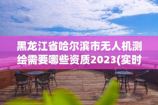 黑龍江省哈爾濱市無人機測繪需要哪些資質2023(實時/更新中)