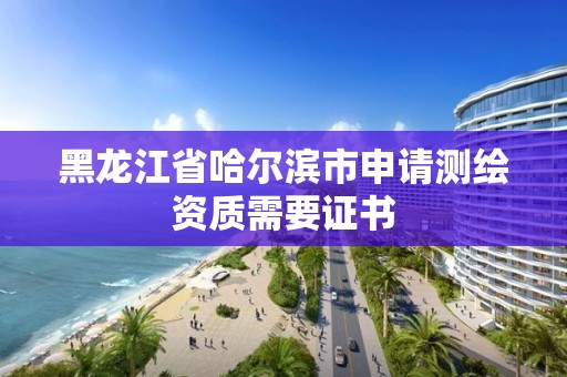 黑龍江省哈爾濱市申請測繪資質需要證書