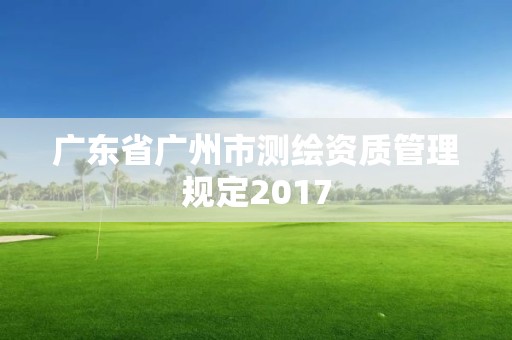 廣東省廣州市測繪資質(zhì)管理規(guī)定2017