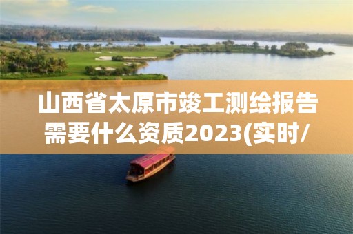 山西省太原市竣工測繪報告需要什么資質(zhì)2023(實時/更新中)