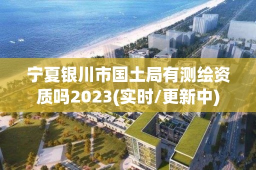 寧夏銀川市國(guó)土局有測(cè)繪資質(zhì)嗎2023(實(shí)時(shí)/更新中)