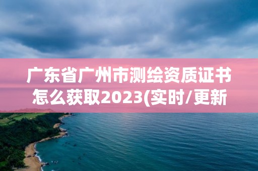 廣東省廣州市測繪資質證書怎么獲取2023(實時/更新中)