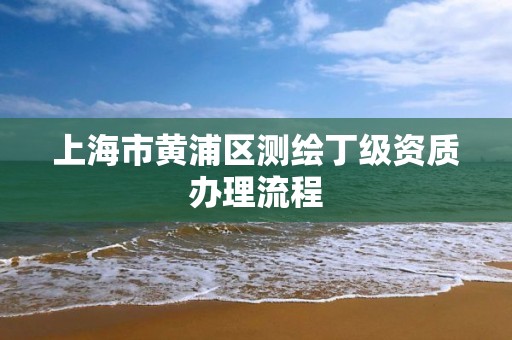 上海市黃浦區測繪丁級資質辦理流程