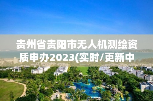 貴州省貴陽市無人機(jī)測繪資質(zhì)申辦2023(實(shí)時(shí)/更新中)