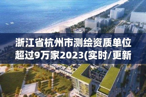 浙江省杭州市測繪資質單位超過9萬家2023(實時/更新中)