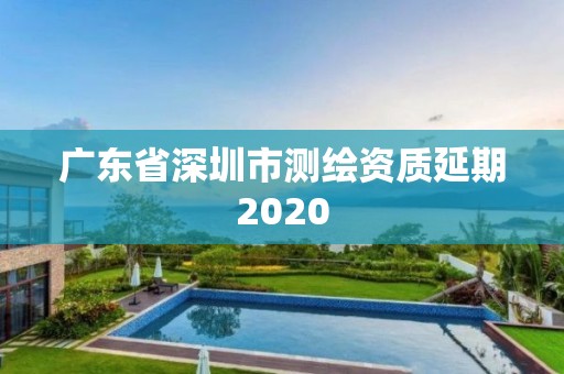 廣東省深圳市測繪資質(zhì)延期2020