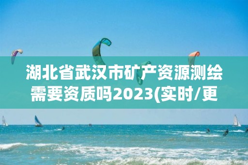 湖北省武漢市礦產資源測繪需要資質嗎2023(實時/更新中)