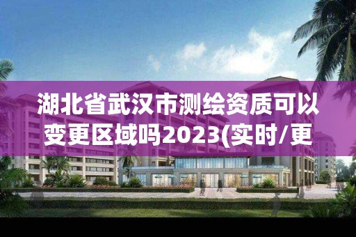 湖北省武漢市測繪資質可以變更區域嗎2023(實時/更新中)