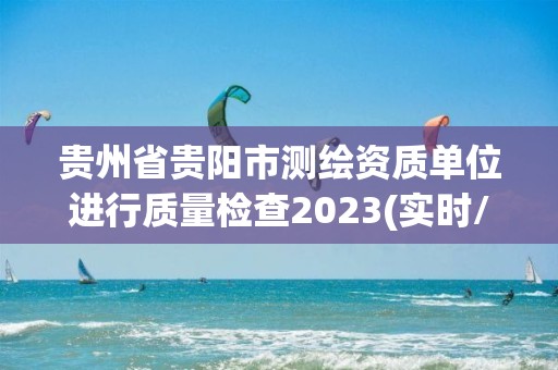 貴州省貴陽市測繪資質單位進行質量檢查2023(實時/更新中)