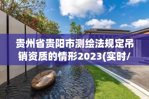 貴州省貴陽(yáng)市測(cè)繪法規(guī)定吊銷資質(zhì)的情形2023(實(shí)時(shí)/更新中)